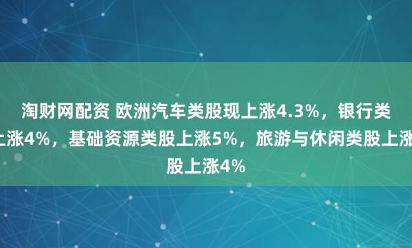 淘财网配资 欧洲汽车类股现上涨4.3%，银行类股上涨4%，基础资源类股上涨5%，旅游与休闲类股上涨4%